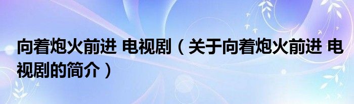 向著炮火前進(jìn) 電視?。P(guān)于向著炮火前進(jìn) 電視劇的簡(jiǎn)介）