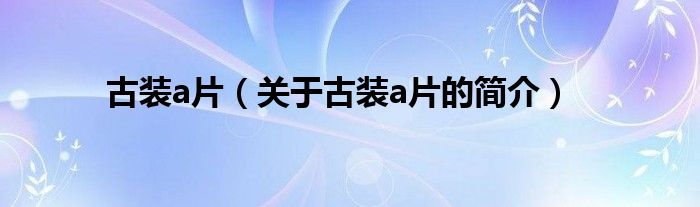 古裝a片（關(guān)于古裝a片的簡(jiǎn)介）