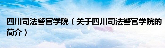 四川司法警官學院（關于四川司法警官學院的簡介）