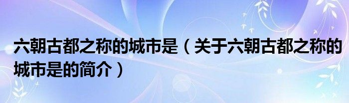 六朝古都之稱的城市是（關(guān)于六朝古都之稱的城市是的簡介）