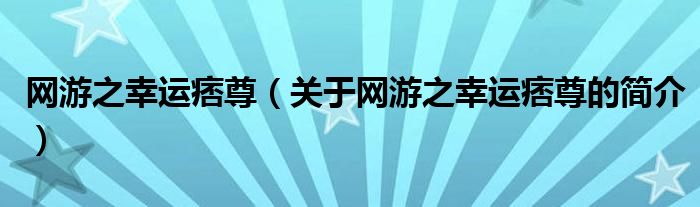 網(wǎng)游之幸運痞尊（關于網(wǎng)游之幸運痞尊的簡介）