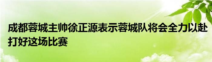 成都蓉城主帥徐正源表示蓉城隊(duì)將會(huì)全力以赴打好這場(chǎng)比賽