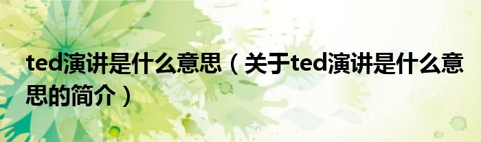 ted演講是什么意思（關(guān)于ted演講是什么意思的簡介）