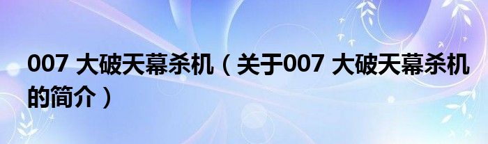 007 大破天幕殺機(jī)（關(guān)于007 大破天幕殺機(jī)的簡介）