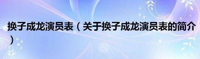 換子成龍演員表（關(guān)于換子成龍演員表的簡(jiǎn)介）