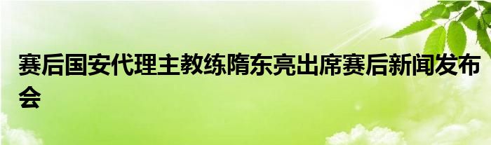 賽后國(guó)安代理主教練隋東亮出席賽后新聞發(fā)布會(huì)