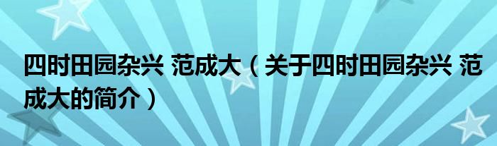 四時(shí)田園雜興 范成大（關(guān)于四時(shí)田園雜興 范成大的簡(jiǎn)介）