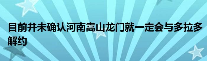 目前并未確認(rèn)河南嵩山龍門就一定會與多拉多解約