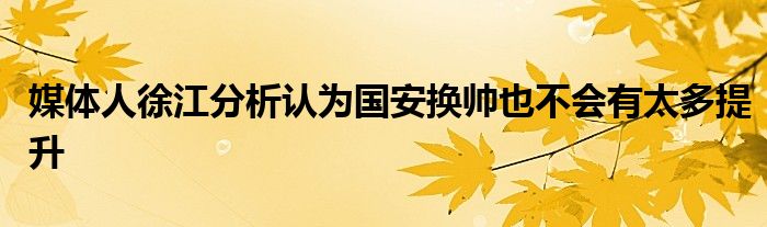 媒體人徐江分析認為國安換帥也不會有太多提升