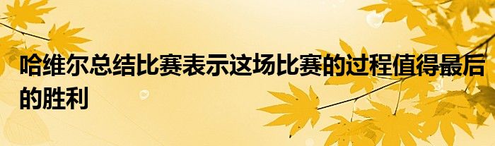 哈維爾總結比賽表示這場比賽的過程值得最后的勝利