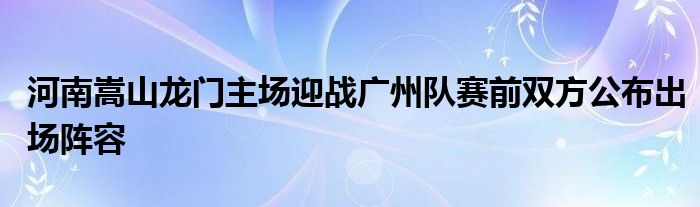 河南嵩山龍門主場迎戰(zhàn)廣州隊(duì)賽前雙方公布出場陣容