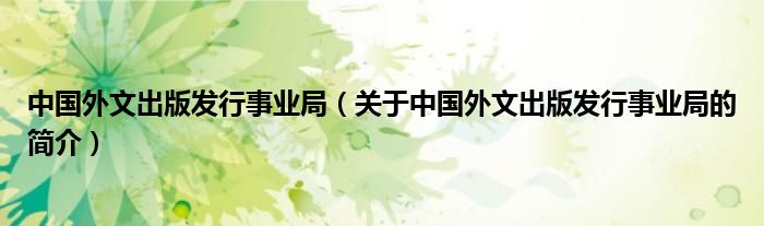 中國(guó)外文出版發(fā)行事業(yè)局（關(guān)于中國(guó)外文出版發(fā)行事業(yè)局的簡(jiǎn)介）