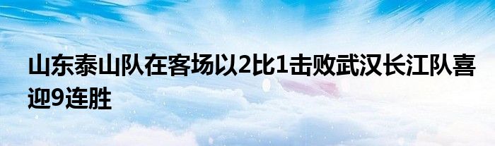 山東泰山隊(duì)在客場以2比1擊敗武漢長江隊(duì)喜迎9連勝