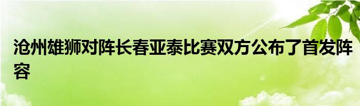 滄州雄獅對陣長春亞泰比賽雙方公布了首發(fā)陣容