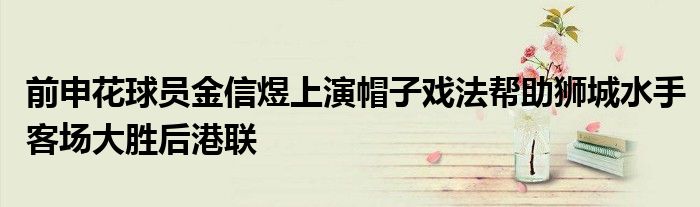 前申花球員金信煜上演帽子戲法幫助獅城水手客場大勝后港聯(lián)