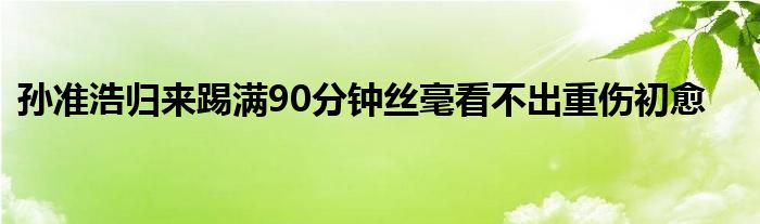 孫準浩歸來踢滿90分鐘絲毫看不出重傷初愈