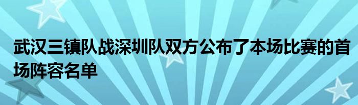 武漢三鎮(zhèn)隊戰(zhàn)深圳隊雙方公布了本場比賽的首場陣容名單