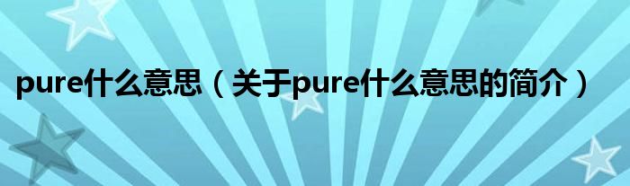 pure什么意思（關(guān)于pure什么意思的簡(jiǎn)介）