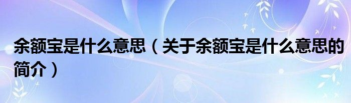 余額寶是什么意思（關(guān)于余額寶是什么意思的簡介）