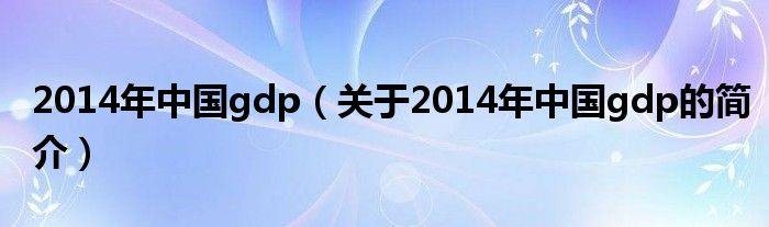 2014年中國(guó)gdp（關(guān)于2014年中國(guó)gdp的簡(jiǎn)介）