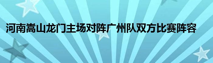 河南嵩山龍門主場對(duì)陣廣州隊(duì)雙方比賽陣容