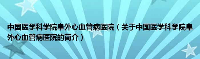 中國醫(yī)學(xué)科學(xué)院阜外心血管病醫(yī)院（關(guān)于中國醫(yī)學(xué)科學(xué)院阜外心血管病醫(yī)院的簡介）