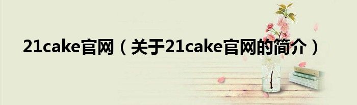 21cake官網(wǎng)（關(guān)于21cake官網(wǎng)的簡介）