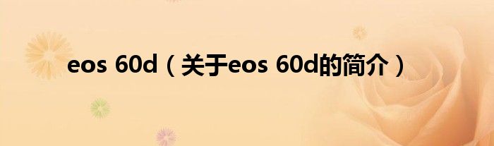 eos 60d（關(guān)于eos 60d的簡(jiǎn)介）