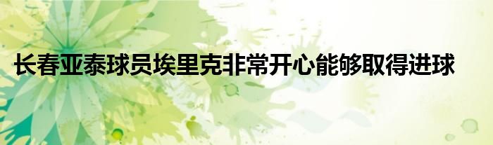 長春亞泰球員埃里克非常開心能夠取得進(jìn)球