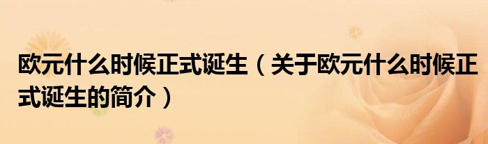 歐元什么時(shí)候正式誕生（關(guān)于歐元什么時(shí)候正式誕生的簡介）