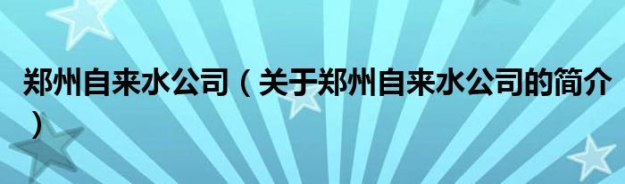 鄭州自來(lái)水公司（關(guān)于鄭州自來(lái)水公司的簡(jiǎn)介）