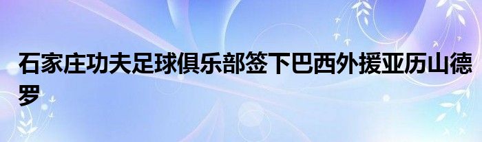 石家莊功夫足球俱樂(lè)部簽下巴西外援亞歷山德羅