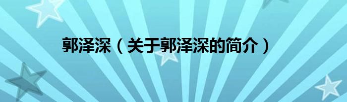 郭澤深（關(guān)于郭澤深的簡(jiǎn)介）