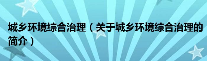 城鄉(xiāng)環(huán)境綜合治理（關(guān)于城鄉(xiāng)環(huán)境綜合治理的簡(jiǎn)介）