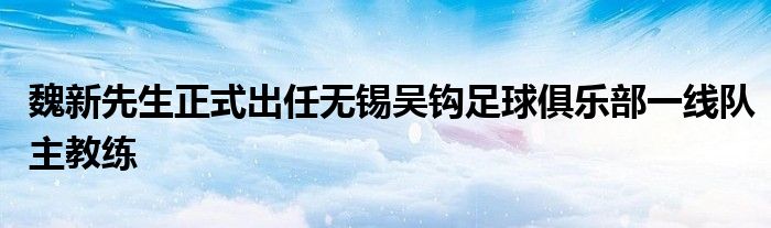 魏新先生正式出任無錫吳鉤足球俱樂部一線隊主教練