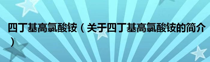 四丁基高氯酸銨（關(guān)于四丁基高氯酸銨的簡(jiǎn)介）