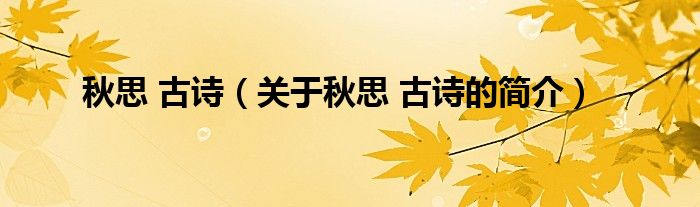 秋思 古詩(shī)（關(guān)于秋思 古詩(shī)的簡(jiǎn)介）