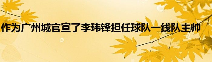 作為廣州城官宣了李瑋鋒擔(dān)任球隊一線隊主帥