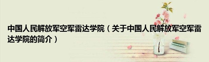 中國人民解放軍空軍雷達學院（關于中國人民解放軍空軍雷達學院的簡介）