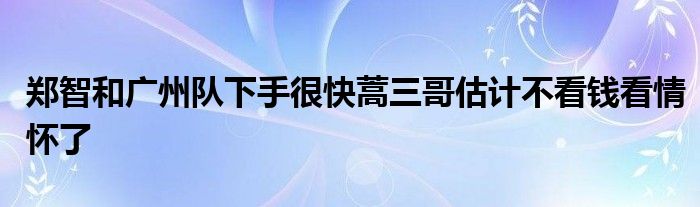 鄭智和廣州隊(duì)下手很快蒿三哥估計(jì)不看錢(qián)看情懷了