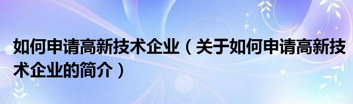 如何申請(qǐng)高新技術(shù)企業(yè)（關(guān)于如何申請(qǐng)高新技術(shù)企業(yè)的簡介）