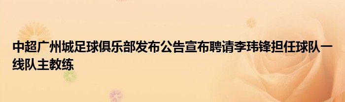 中超廣州城足球俱樂部發(fā)布公告宣布聘請李瑋鋒擔任球隊一線隊主教練