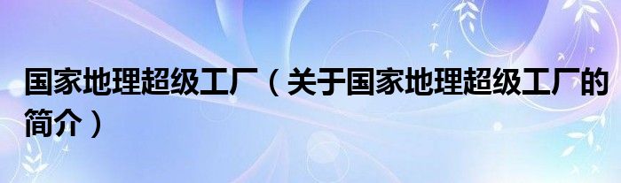 國家地理超級工廠（關(guān)于國家地理超級工廠的簡介）