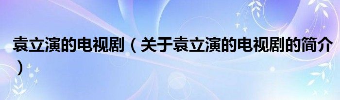 袁立演的電視?。P(guān)于袁立演的電視劇的簡介）