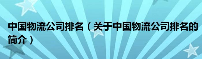 中國(guó)物流公司排名（關(guān)于中國(guó)物流公司排名的簡(jiǎn)介）