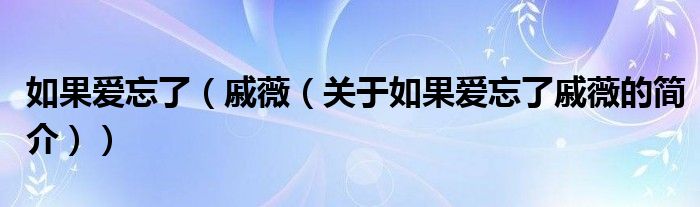 如果愛忘了（戚薇（關(guān)于如果愛忘了戚薇的簡(jiǎn)介））