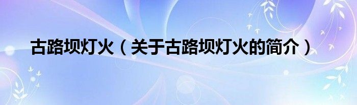 古路壩燈火（關于古路壩燈火的簡介）