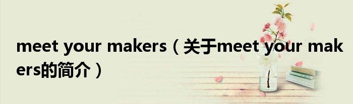 meet your makers（關于meet your makers的簡介）