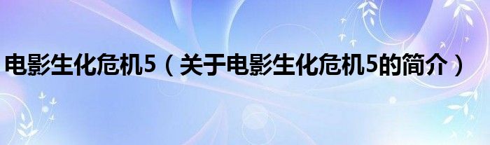 電影生化危機5（關(guān)于電影生化危機5的簡介）