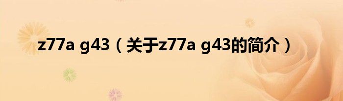 z77a g43（關(guān)于z77a g43的簡(jiǎn)介）